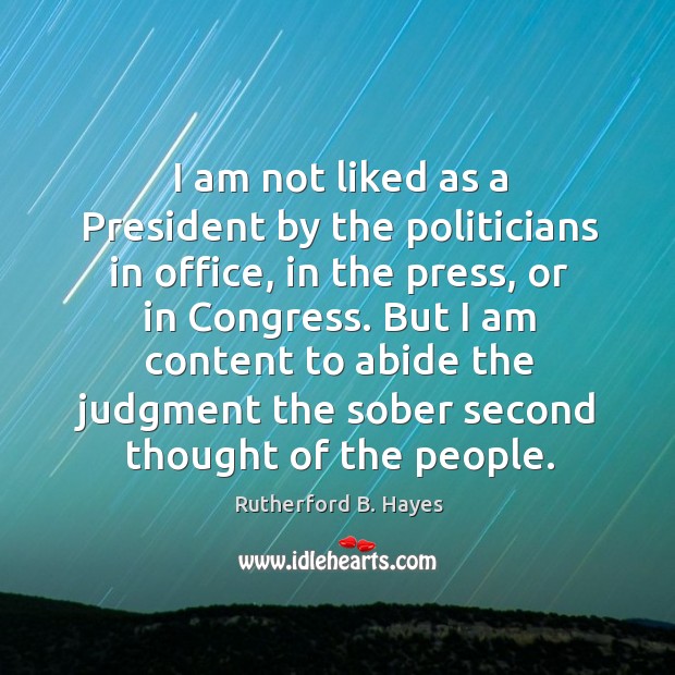 I am not liked as a president by the politicians in office, in the press, or in congress. Rutherford B. Hayes Picture Quote
