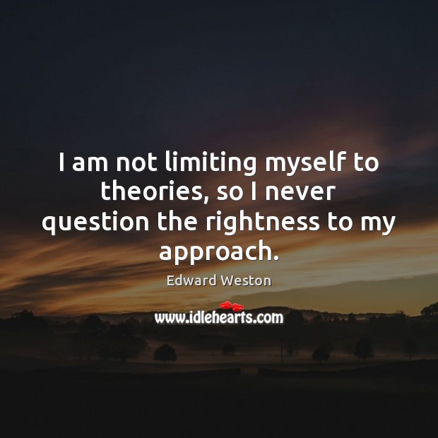 I am not limiting myself to theories, so I never question the rightness to my approach. Image