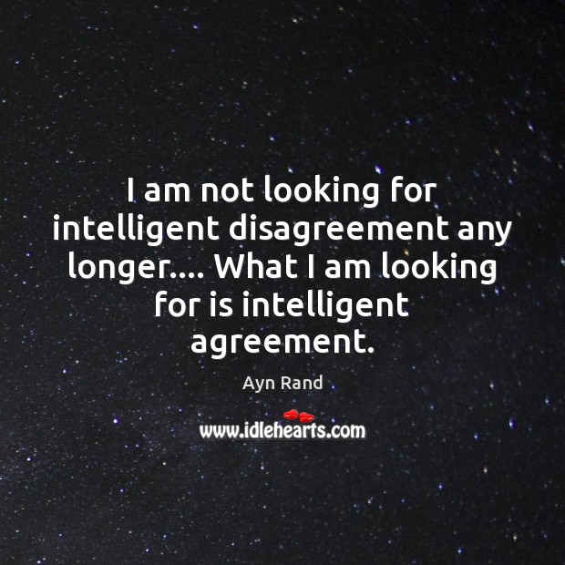 I am not looking for intelligent disagreement any longer…. What I am Ayn Rand Picture Quote