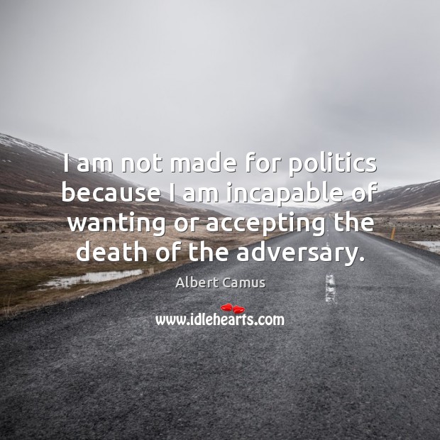 I am not made for politics because I am incapable of wanting Albert Camus Picture Quote