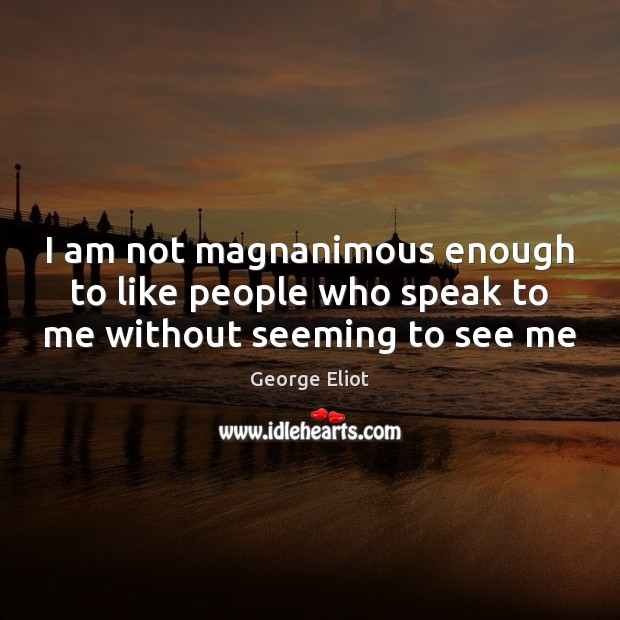 I am not magnanimous enough to like people who speak to me without seeming to see me Image
