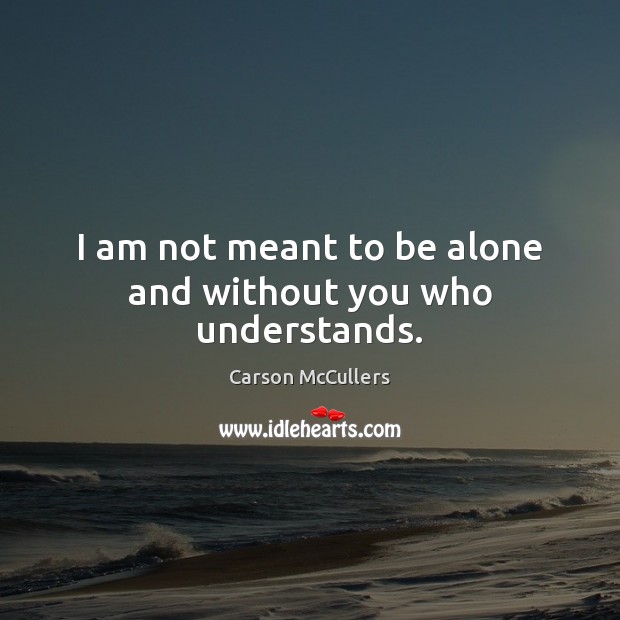 I am not meant to be alone and without you who understands. Carson McCullers Picture Quote