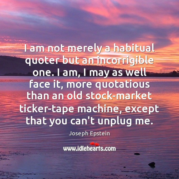 I am not merely a habitual quoter but an incorrigible one. I Joseph Epstein Picture Quote
