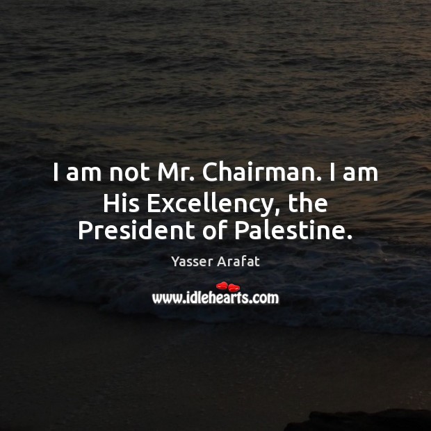 I am not Mr. Chairman. I am His Excellency, the President of Palestine. Image