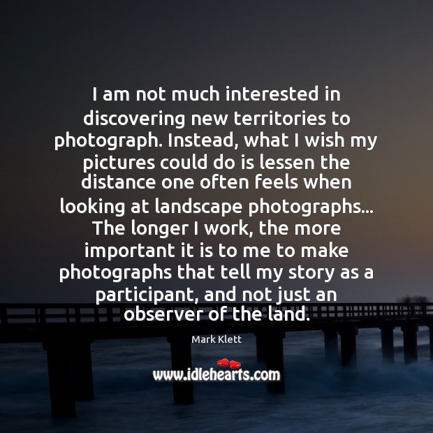 I am not much interested in discovering new territories to photograph. Instead, Mark Klett Picture Quote