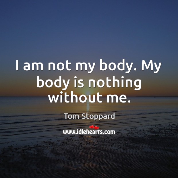 I am not my body. My body is nothing without me. Tom Stoppard Picture Quote