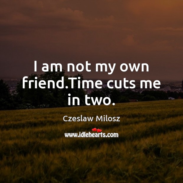 I am not my own friend.Time cuts me in two. Czeslaw Milosz Picture Quote