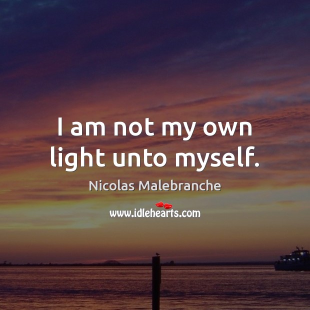 I am not my own light unto myself. Nicolas Malebranche Picture Quote