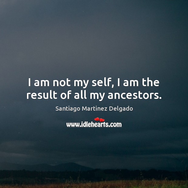 I am not my self, I am the result of all my ancestors. Santiago Martinez Delgado Picture Quote