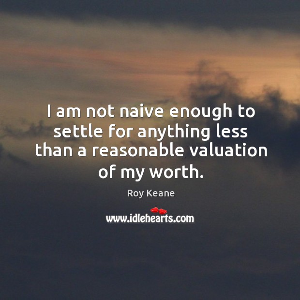 I am not naive enough to settle for anything less than a reasonable valuation of my worth. Image