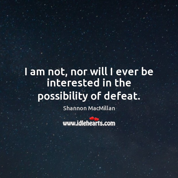 I am not, nor will I ever be interested in the possibility of defeat. Shannon MacMillan Picture Quote