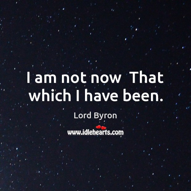 I am not now  That which I have been. Lord Byron Picture Quote