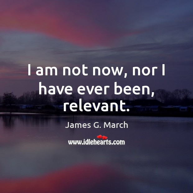 I am not now, nor I have ever been, relevant. James G. March Picture Quote