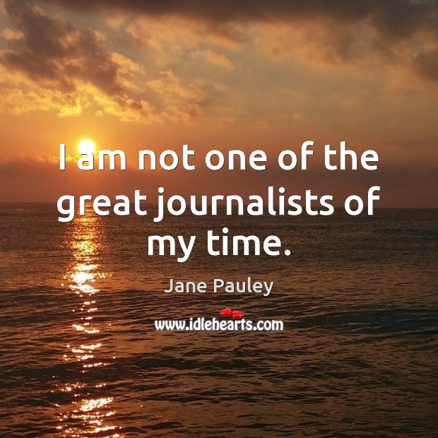 I am not one of the great journalists of my time. Jane Pauley Picture Quote