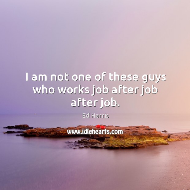 I am not one of these guys who works job after job after job. Ed Harris Picture Quote