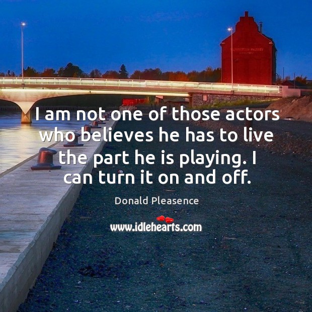 I am not one of those actors who believes he has to live the part he is playing. I can turn it on and off. Donald Pleasence Picture Quote