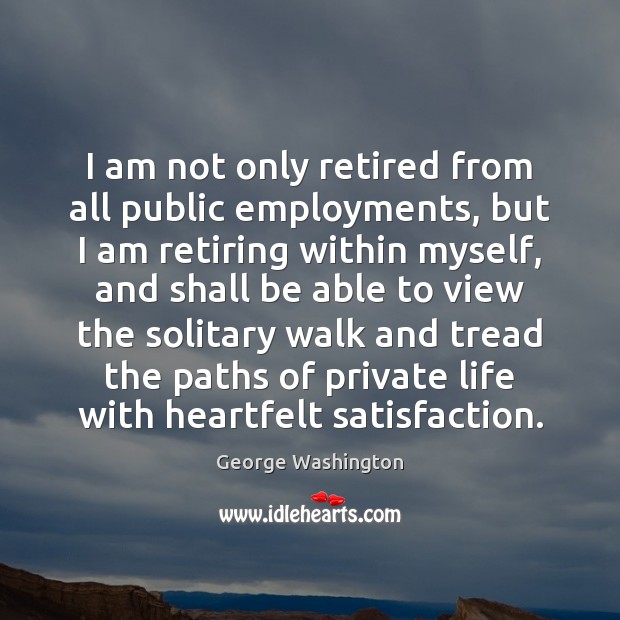 I am not only retired from all public employments, but I am Image