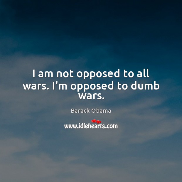 I am not opposed to all wars. I’m opposed to dumb wars. Image