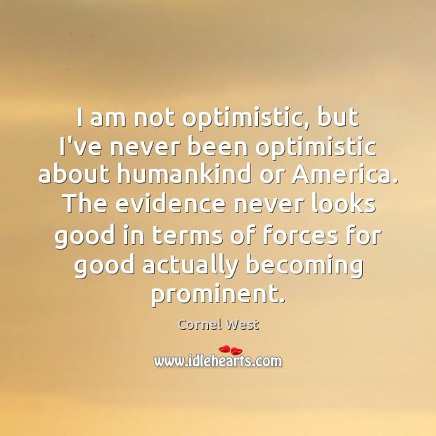 I am not optimistic, but I’ve never been optimistic about humankind or Image