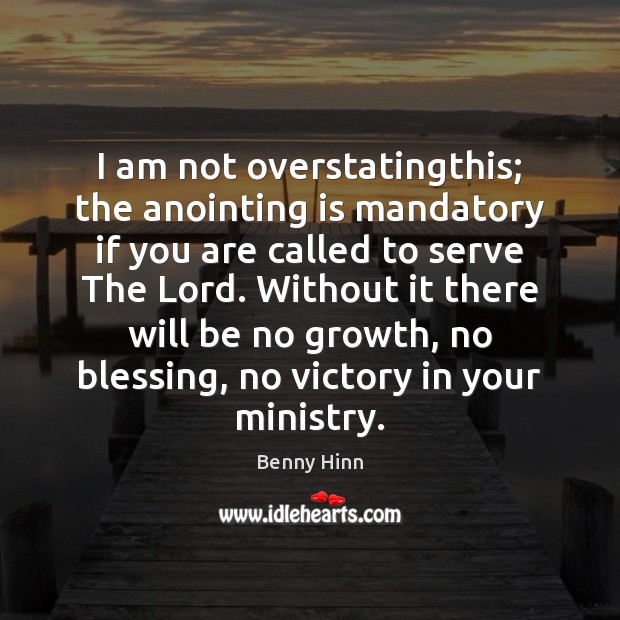 I am not overstatingthis; the anointing is mandatory if you are called Benny Hinn Picture Quote