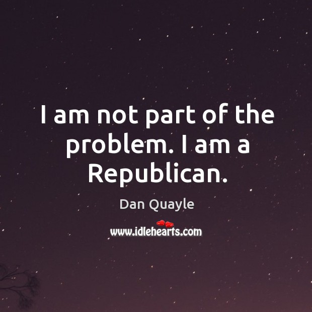 I am not part of the problem. I am a republican. Dan Quayle Picture Quote