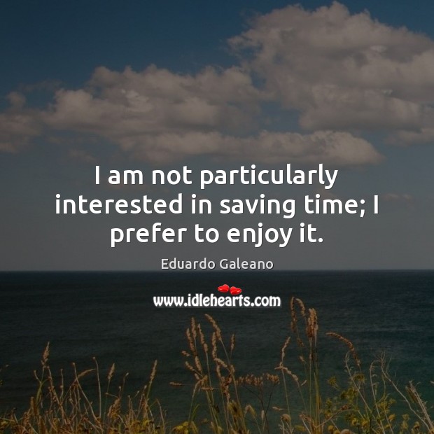 I am not particularly interested in saving time; I prefer to enjoy it. Image