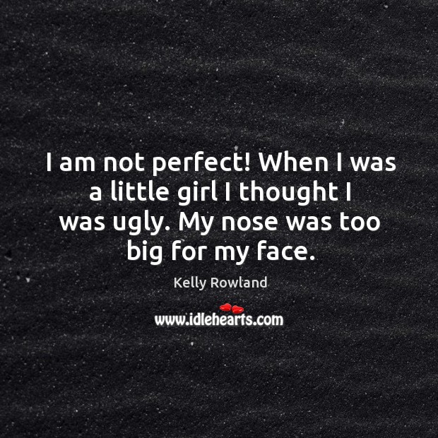 I am not perfect! when I was a little girl I thought I was ugly. My nose was too big for my face. Kelly Rowland Picture Quote