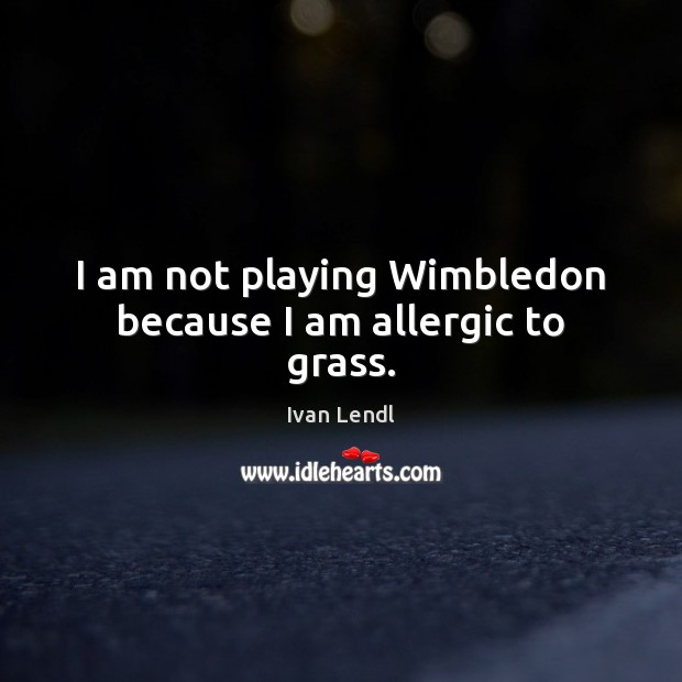 I am not playing Wimbledon because I am allergic to grass. Ivan Lendl Picture Quote