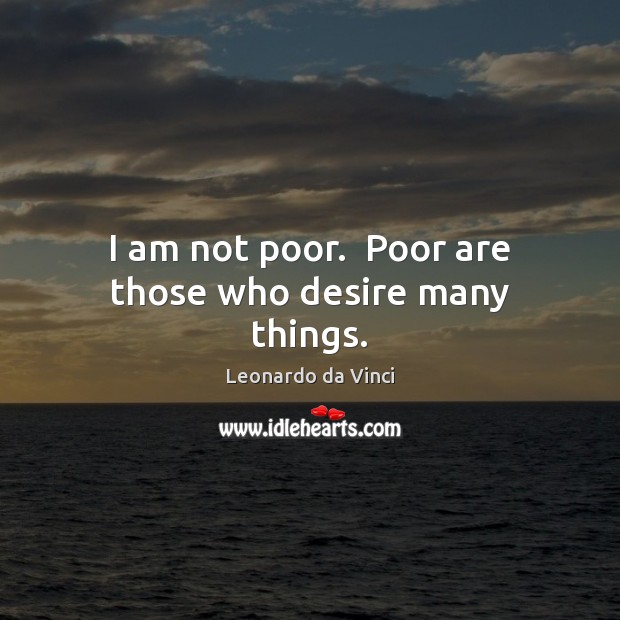 I am not poor.  Poor are those who desire many things. Leonardo da Vinci Picture Quote
