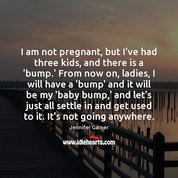 I am not pregnant, but I’ve had three kids, and there is Jennifer Garner Picture Quote