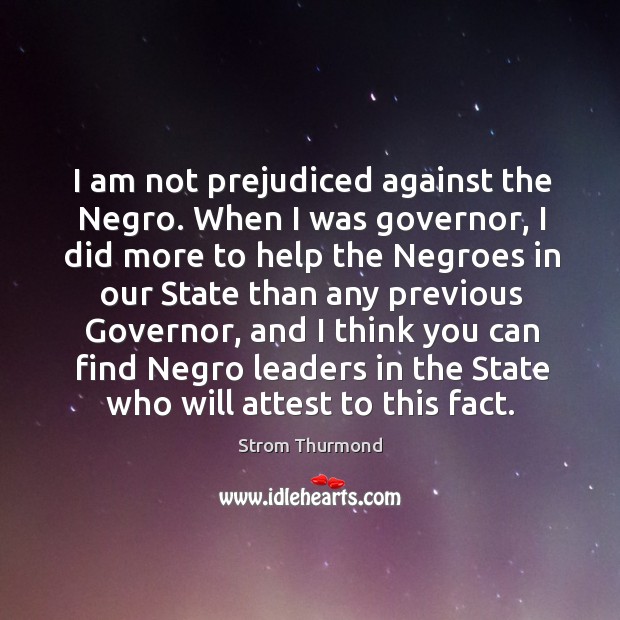 I am not prejudiced against the negro. When I was governor, I did more to help the Strom Thurmond Picture Quote