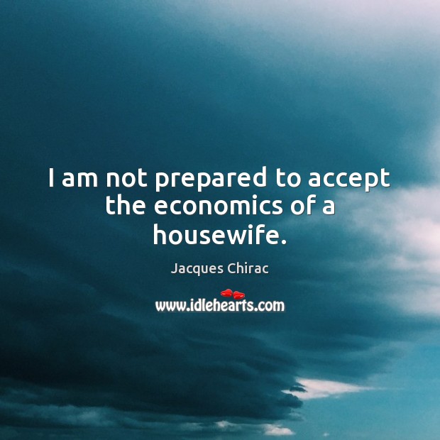 I am not prepared to accept the economics of a housewife. Jacques Chirac Picture Quote