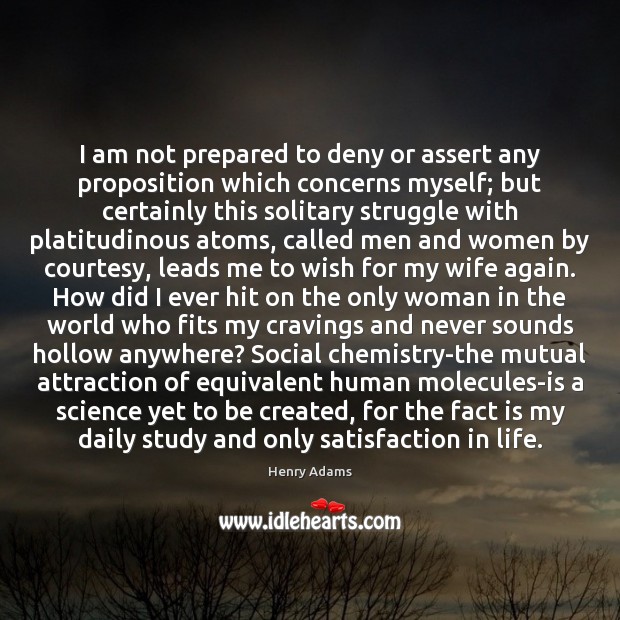 I am not prepared to deny or assert any proposition which concerns Henry Adams Picture Quote