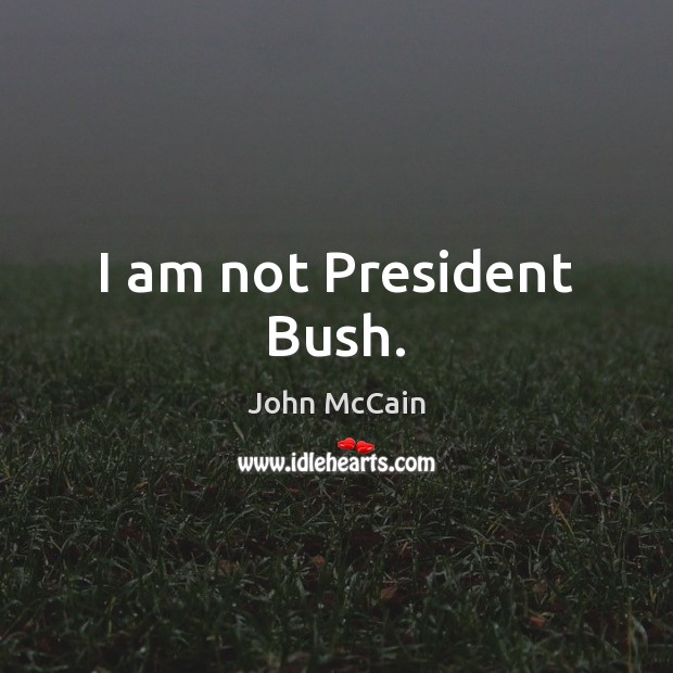 I am not President Bush. John McCain Picture Quote