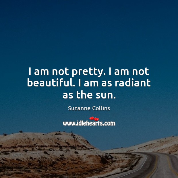 I am not pretty. I am not beautiful. I am as radiant as the sun. Suzanne Collins Picture Quote