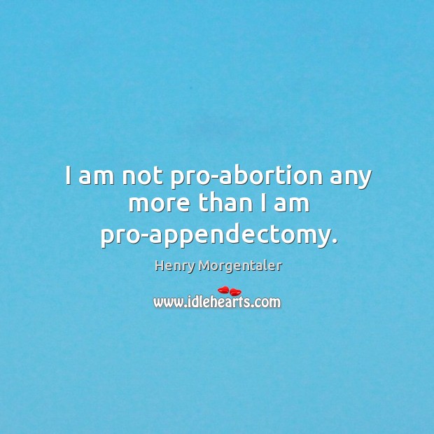 I am not pro-abortion any more than I am pro-appendectomy. Image