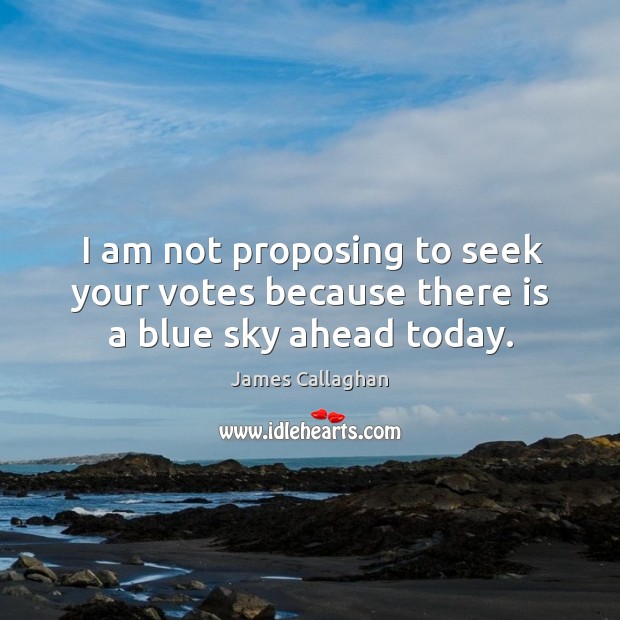 I am not proposing to seek your votes because there is a blue sky ahead today. James Callaghan Picture Quote