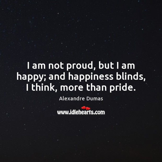 I am not proud, but I am happy; and happiness blinds, I think, more than pride. Image