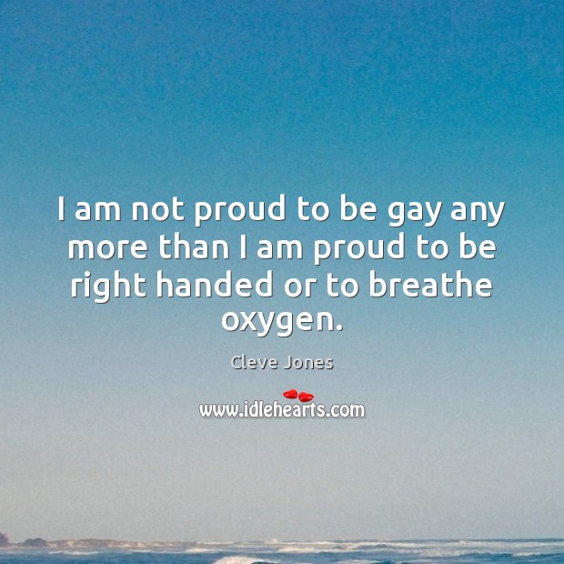 I am not proud to be gay any more than I am proud to be right handed or to breathe oxygen. Cleve Jones Picture Quote