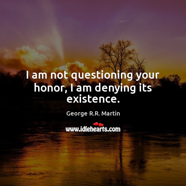 I am not questioning your honor, I am denying its existence. Image