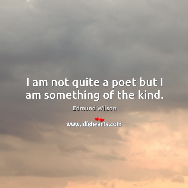 I am not quite a poet but I am something of the kind. Edmund Wilson Picture Quote