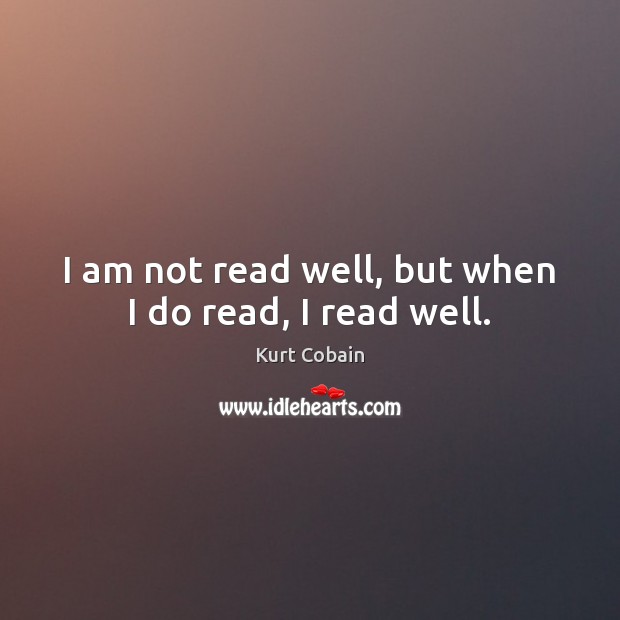 I am not read well, but when I do read, I read well. Kurt Cobain Picture Quote