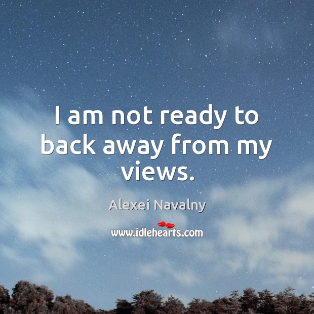 I am not ready to back away from my views. Alexei Navalny Picture Quote