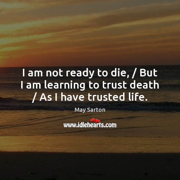 I am not ready to die, / But I am learning to trust death / As I have trusted life. Image