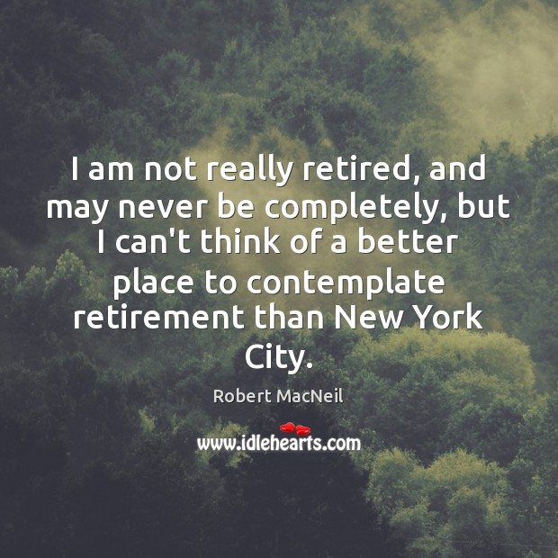 I am not really retired, and may never be completely, but I Robert MacNeil Picture Quote