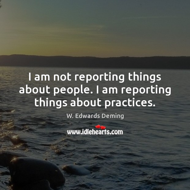 I am not reporting things about people. I am reporting things about practices. W. Edwards Deming Picture Quote