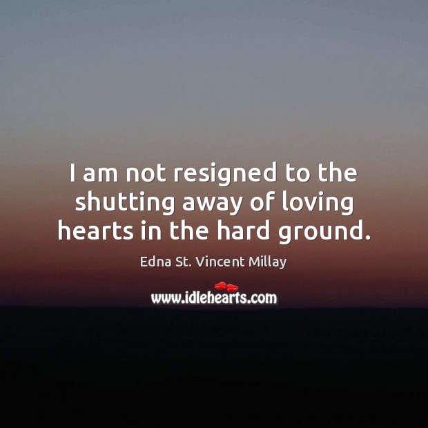 I am not resigned to the shutting away of loving hearts in the hard ground. Edna St. Vincent Millay Picture Quote