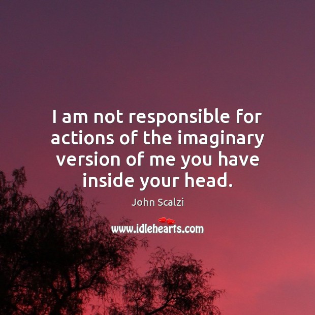 I am not responsible for actions of the imaginary version of me you have inside your head. John Scalzi Picture Quote
