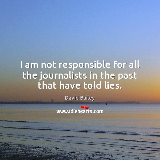 I am not responsible for all the journalists in the past that have told lies. David Bailey Picture Quote