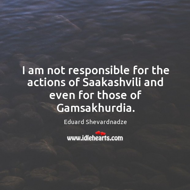 I am not responsible for the actions of saakashvili and even for those of gamsakhurdia. Image